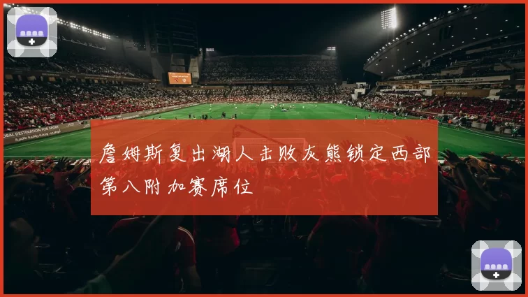 詹姆斯复出湖人击败灰熊锁定西部第八附加赛席位